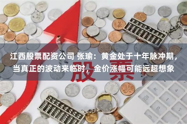 江西股票配资公司 张瑜：黄金处于十年脉冲期，当真正的波动来临时，金价涨幅可能远超想象