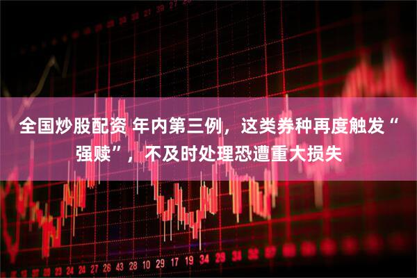 全国炒股配资 年内第三例，这类券种再度触发“强赎”，不及时处理恐遭重大损失