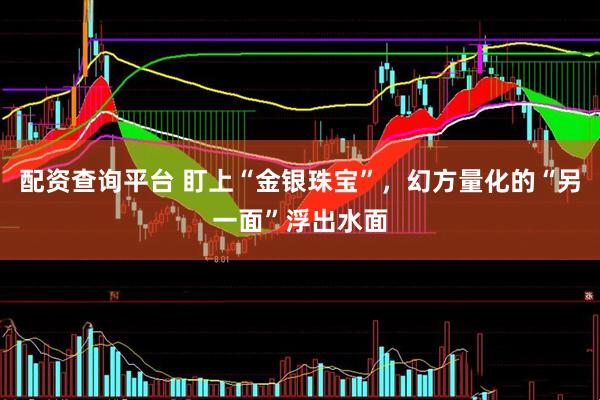 配资查询平台 盯上“金银珠宝”，幻方量化的“另一面”浮出水面