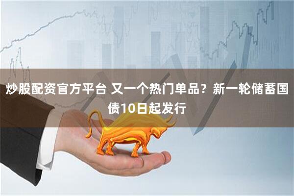 炒股配资官方平台 又一个热门单品？新一轮储蓄国债10日起发行