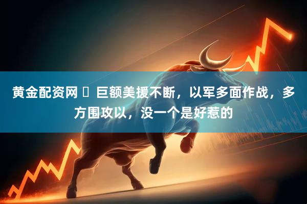 黄金配资网 ​巨额美援不断，以军多面作战，多方围攻以，没一个是好惹的