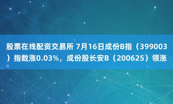 股票在线配资交易所 7月16日成份B指（399003）指数涨0.03%，成份股长安B（200625）领涨