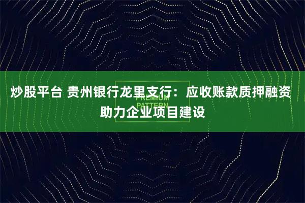 炒股平台 贵州银行龙里支行：应收账款质押融资 助力企业项目建设