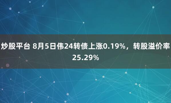 炒股平台 8月5日伟24转债上涨0.19%，转股溢价率25.29%