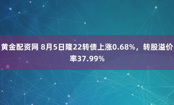 黄金配资网 8月5日隆22转债上涨0.68%，转股溢价率37.99%