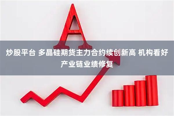 炒股平台 多晶硅期货主力合约续创新高 机构看好产业链业绩修复