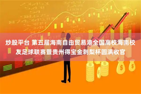炒股平台 第五届海南自由贸易港全国高校海南校友足球联赛暨贵州得宝金刺梨杯圆满收官