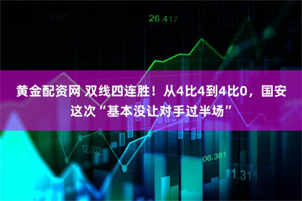 黄金配资网 双线四连胜！从4比4到4比0，国安这次“基本没让对手过半场”