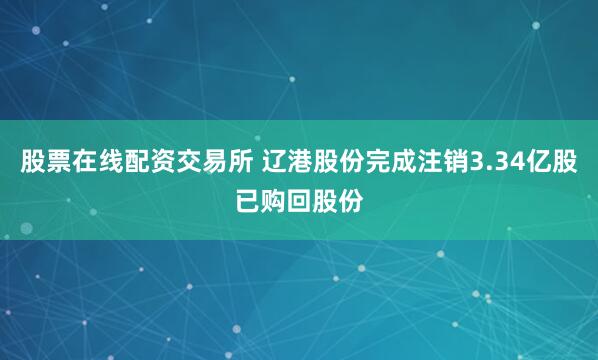 股票在线配资交易所 辽港股份完成注销3.34亿股已购回股份