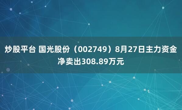炒股平台 国光股份（002749）8月27日主力资金净卖出308.89万元