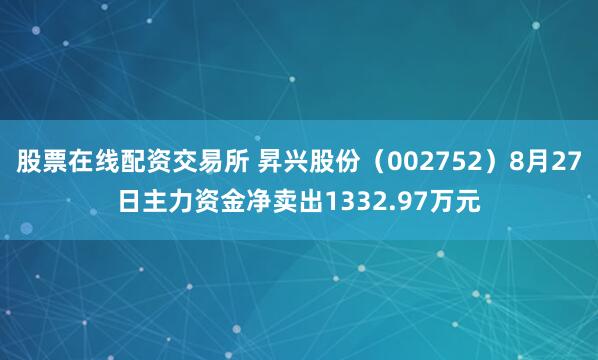 股票在线配资交易所 昇兴股份（002752）8月27日主力资金净卖出1332.97万元