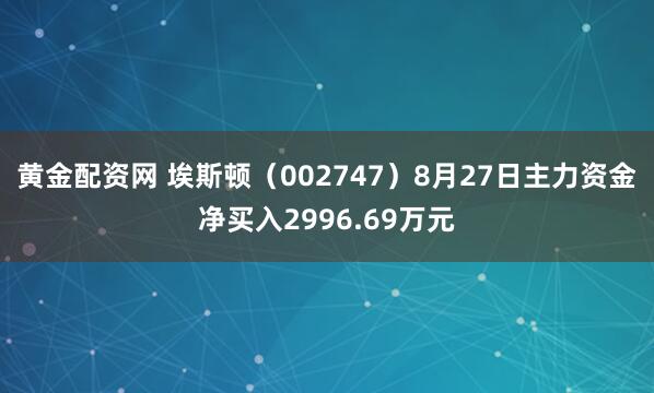 黄金配资网 埃斯顿（002747）8月27日主力资金净买入2996.69万元
