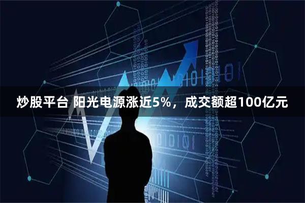 炒股平台 阳光电源涨近5%，成交额超100亿元