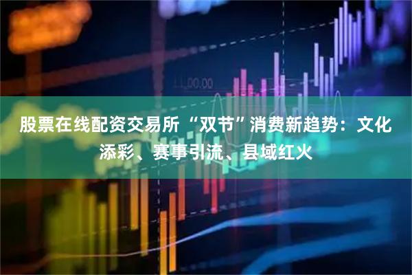 股票在线配资交易所 “双节”消费新趋势：文化添彩、赛事引流、县域红火