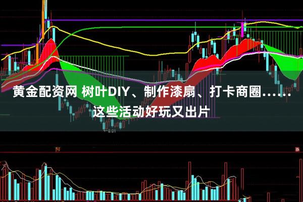 黄金配资网 树叶DIY、制作漆扇、打卡商圈……这些活动好玩又出片