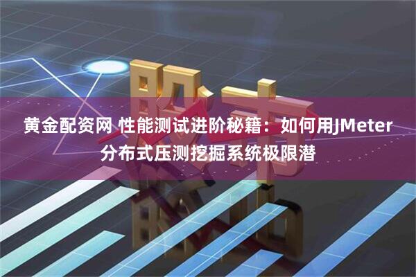 黄金配资网 性能测试进阶秘籍：如何用JMeter分布式压测挖掘系统极限潜