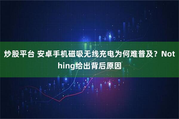 炒股平台 安卓手机磁吸无线充电为何难普及？Nothing给出背后原因