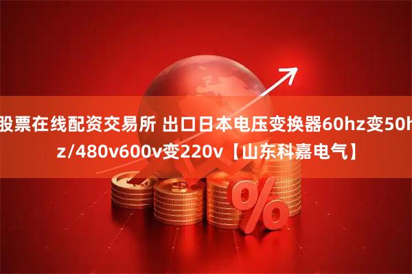 股票在线配资交易所 出口日本电压变换器60hz变50hz/480v600v变220v【山东科嘉电气】