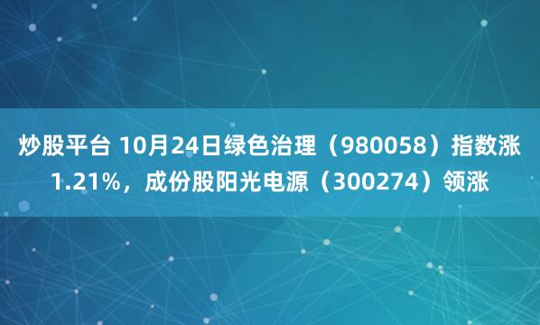 炒股平台 10月24日绿色治理（980058）指数涨1.21%，成份股阳光电源（300274）领涨