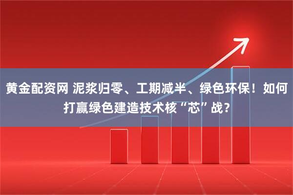 黄金配资网 泥浆归零、工期减半、绿色环保！如何打赢绿色建造技术核“芯”战？