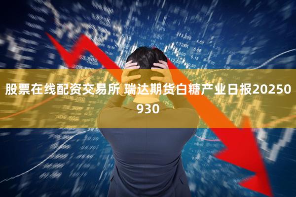股票在线配资交易所 瑞达期货白糖产业日报20250930