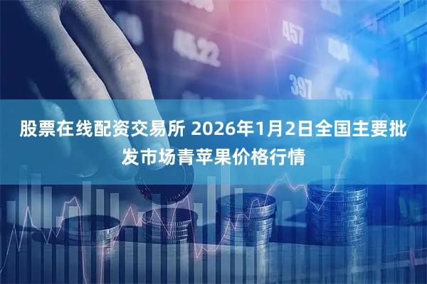 股票在线配资交易所 2026年1月2日全国主要批发市场青苹果价格行情