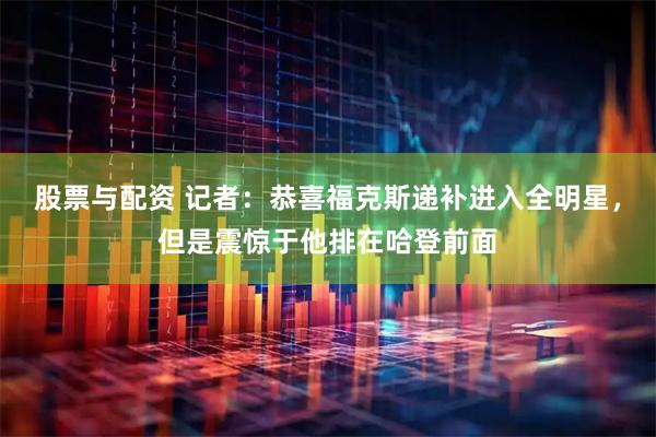 股票与配资 记者：恭喜福克斯递补进入全明星，但是震惊于他排在哈登前面
