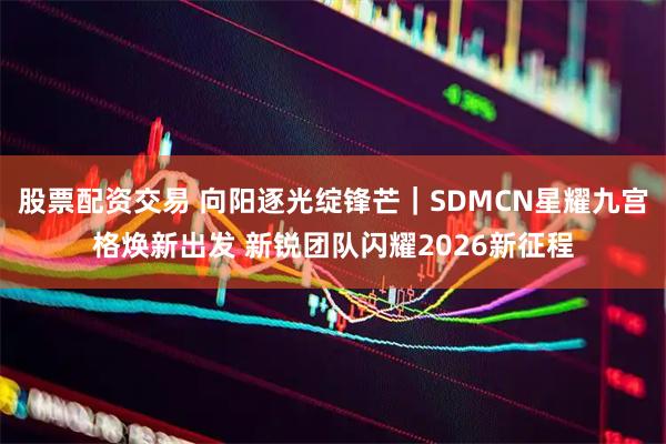 股票配资交易 向阳逐光绽锋芒｜SDMCN星耀九宫格焕新出发 新锐团队闪耀2026新征程
