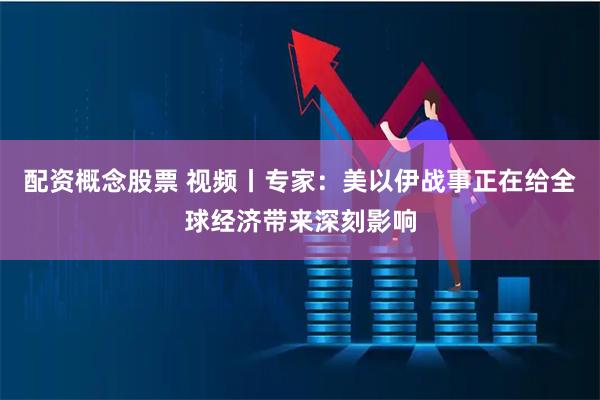 配资概念股票 视频丨专家：美以伊战事正在给全球经济带来深刻影响