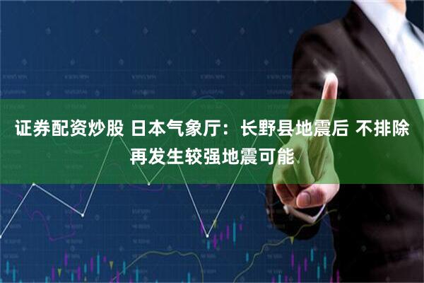 证券配资炒股 日本气象厅：长野县地震后 不排除再发生较强地震可能