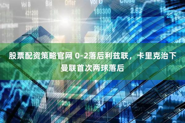 股票配资策略官网 0-2落后利兹联，卡里克治下曼联首次两球落后