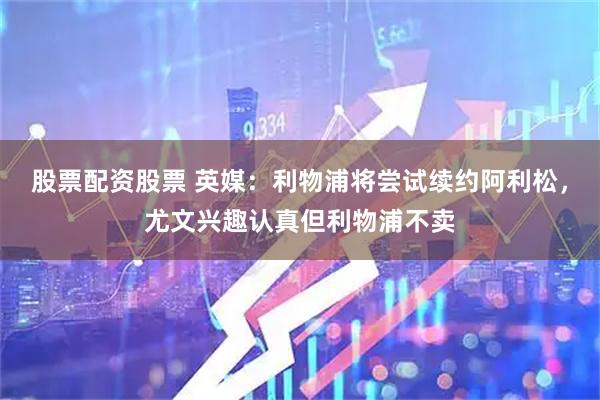 股票配资股票 英媒：利物浦将尝试续约阿利松，尤文兴趣认真但利物浦不卖