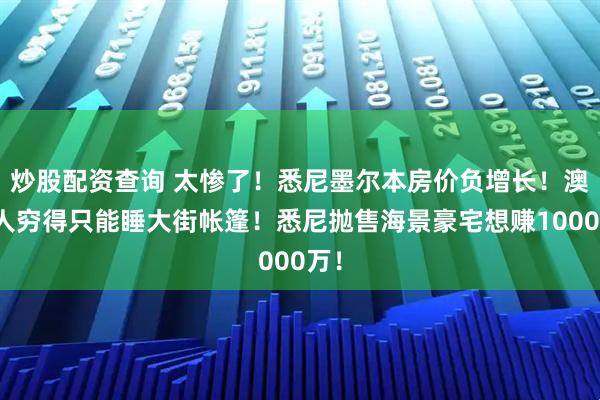 炒股配资查询 太惨了！悉尼墨尔本房价负增长！澳洲人穷得只能睡大街帐篷！悉尼抛售海景豪宅想赚1000万！