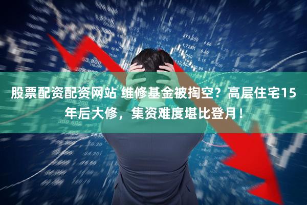 股票配资配资网站 维修基金被掏空？高层住宅15年后大修，集资难度堪比登月！