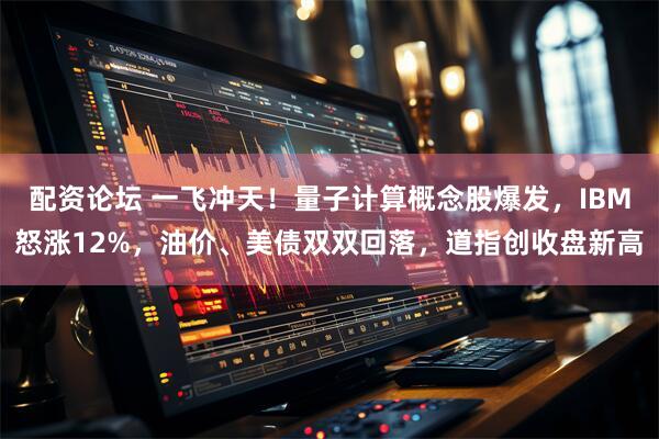 配资论坛 一飞冲天！量子计算概念股爆发，IBM怒涨12%，油价、美债双双回落，道指创收盘新高