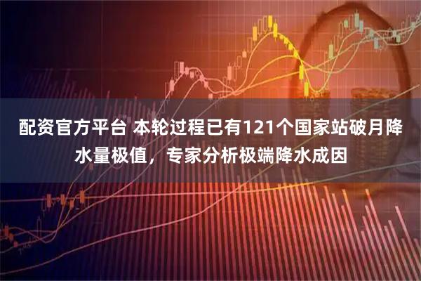 配资官方平台 本轮过程已有121个国家站破月降水量极值，专家分析极端降水成因