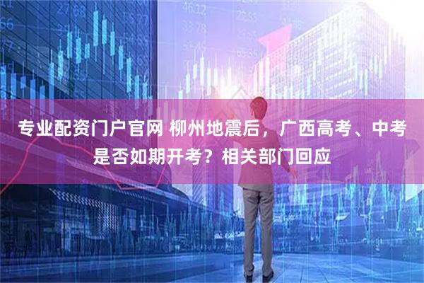 专业配资门户官网 柳州地震后，广西高考、中考是否如期开考？相关部门回应