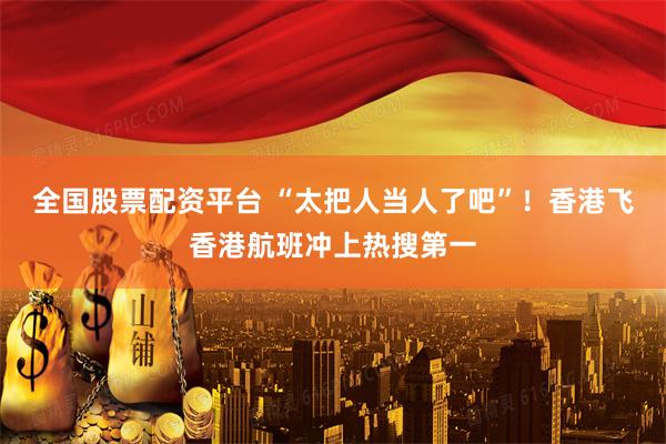 全国股票配资平台 “太把人当人了吧”！香港飞香港航班冲上热搜第一