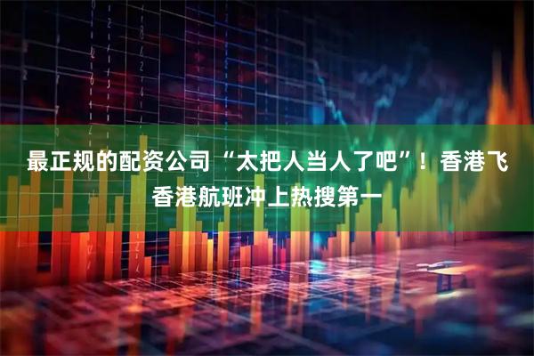 最正规的配资公司 “太把人当人了吧”！香港飞香港航班冲上热搜第一
