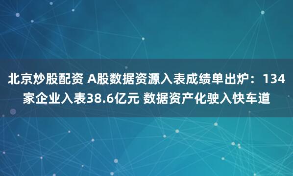 北京炒股配资 A股数据资源入表成绩单出炉：134家企业入表38.6亿元 数据资产化驶入快车道